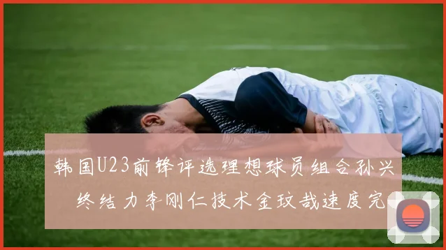 韩国U23前锋评选理想球员组合孙兴慜终结力李刚仁技术金玟哉速度完美融合