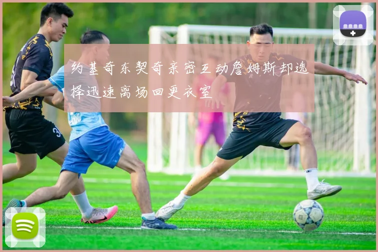 约基奇东契奇亲密互动詹姆斯却选择迅速离场回更衣室