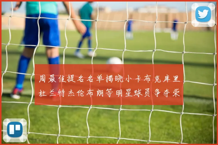 周最佳提名名单揭晓小卡布克库里杜兰特杰伦布朗等明星球员争夺荣誉