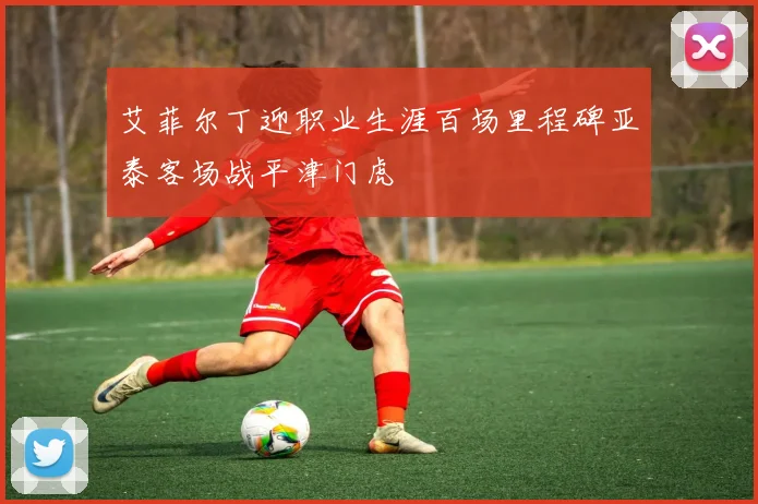 艾菲尔丁迎职业生涯百场里程碑亚泰客场战平津门虎