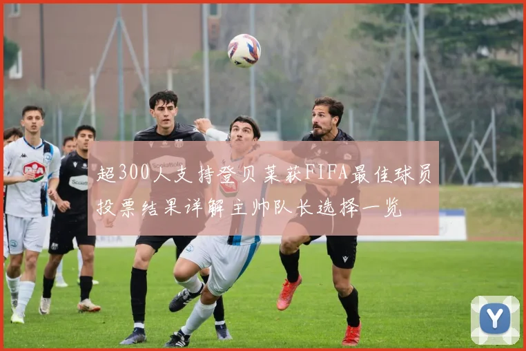超300人支持登贝莱获FIFA最佳球员投票结果详解主帅队长选择一览