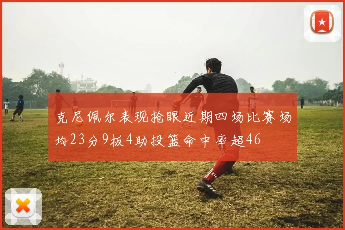 克尼佩尔表现抢眼近期四场比赛场均23分9板4助投篮命中率超46