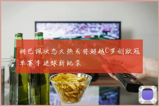 姆巴佩状态火热或将超越C罗创欧冠单赛季进球新纪录
