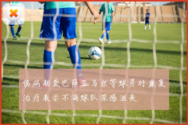 伤病潮袭巴萨亚马尔等球员对康复治疗表示不满球队深感沮丧