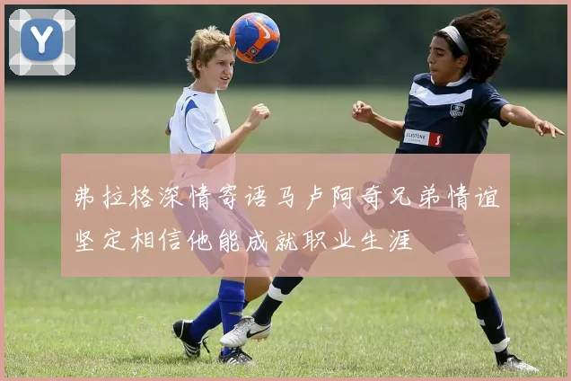 弗拉格深情寄语马卢阿奇兄弟情谊坚定相信他能成就职业生涯