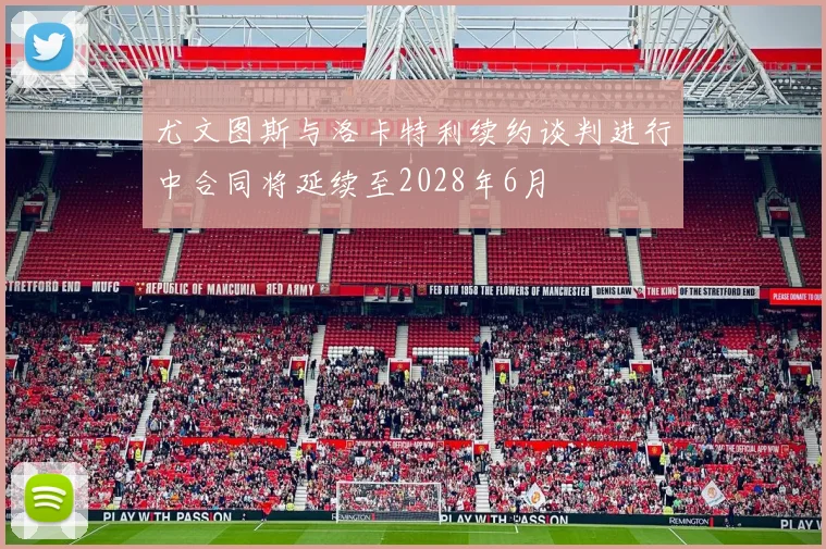 尤文图斯与洛卡特利续约谈判进行中合同将延续至2028年6月