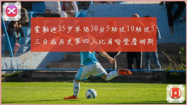 霍勒迪35岁单场30分5助攻10助攻5三分成历史第四人比肩哈登詹姆斯库里