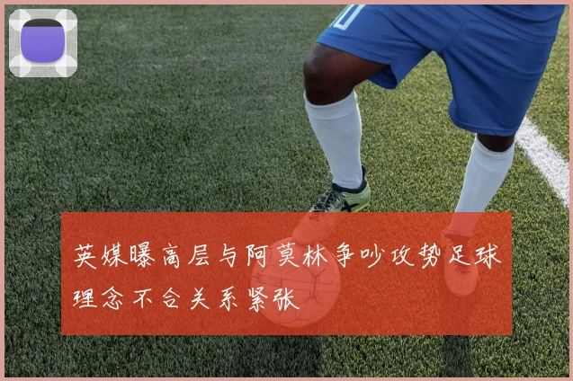 英媒曝高层与阿莫林争吵攻势足球理念不合关系紧张