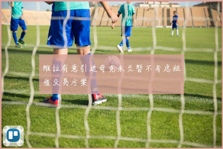 维拉有意引进奇克米兰暂不考虑租借交易方案