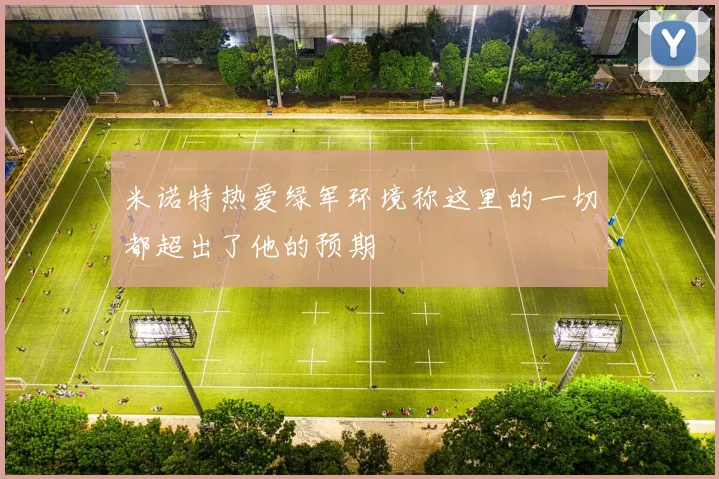 米诺特热爱绿军环境称这里的一切都超出了他的预期