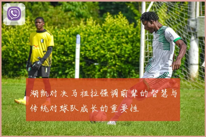 湖凯对决马祖拉强调前辈的智慧与传统对球队成长的重要性